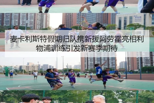 麦卡利斯特假期归队携新援阿劳霍亮相利物浦训练引发新赛季期待