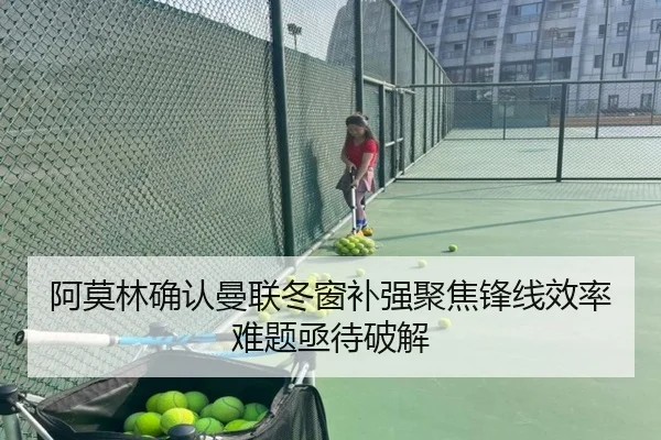 阿莫林确认曼联冬窗补强聚焦锋线效率难题亟待破解