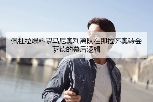 佩杜拉爆料罗马尼奥利离队在即拉齐奥转会萨德的幕后逻辑
