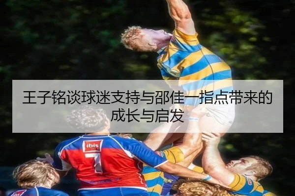 王子铭谈球迷支持与邵佳一指点带来的成长与启发
